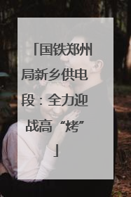 国铁郑州局新乡供电段：全力迎战高“烤”