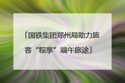 国铁集团郑州局助力旅客“粽享”端午旅途
