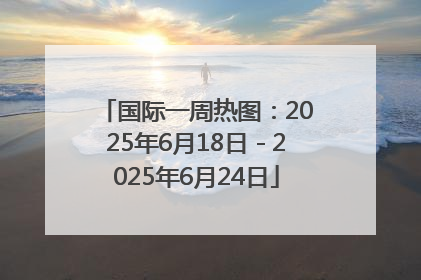 国际一周热图：2025年6月18日－2025年6月24日