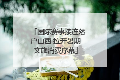 国际赛事接连落户山西 拉开暑期文旅消费序幕
