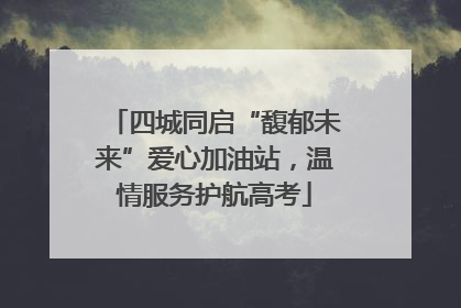 四城同启“馥郁未来”爱心加油站，温情服务护航高考