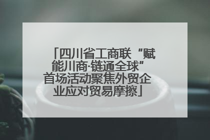 四川省工商联“赋能川商·链通全球”首场活动聚焦外贸企业应对贸易摩擦