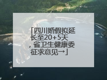 四川婚假拟延长至20+5天，省卫生健康委征求意见→