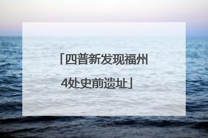 四普新发现福州4处史前遗址
