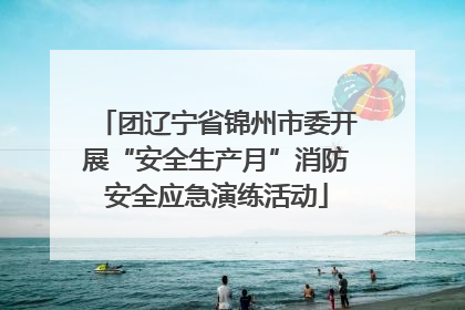 团辽宁省锦州市委开展“安全生产月”消防安全应急演练活动