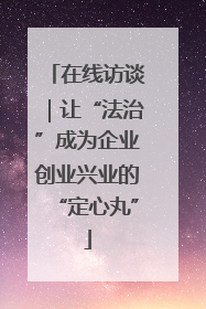 在线访谈｜让“法治”成为企业创业兴业的“定心丸”