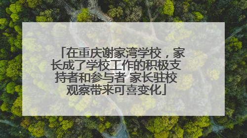 在重庆谢家湾学校，家长成了学校工作的积极支持者和参与者 家长驻校观察带来可喜变化