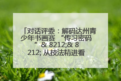 对话评委：解码达州青少年书画赛 “传习密码”& 8212;& 8212; 从技法精进看文化传承新活力