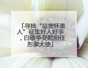 寻找“最美怀柔人”征集好人好事，白敬亭受聘担任形象大使