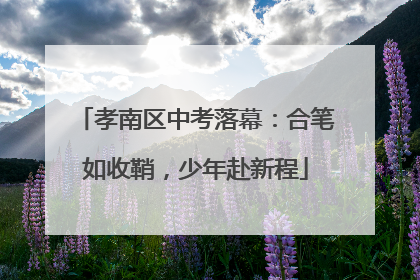 孝南区中考落幕：合笔如收鞘，少年赴新程