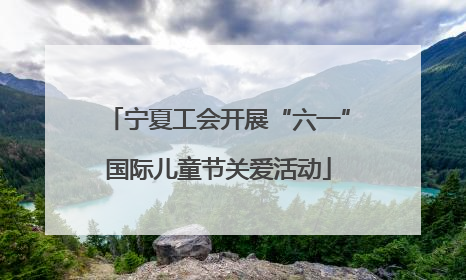 宁夏工会开展“六一”国际儿童节关爱活动