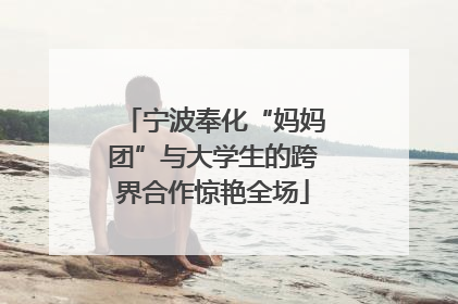 宁波奉化“妈妈团”与大学生的跨界合作惊艳全场