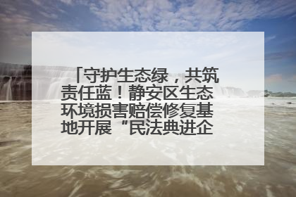守护生态绿，共筑责任蓝！静安区生态环境损害赔偿修复基地开展“民法典进企业”环保专题活动