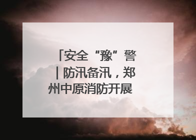 安全“豫”警｜防汛备汛，郑州中原消防开展水域实战演练