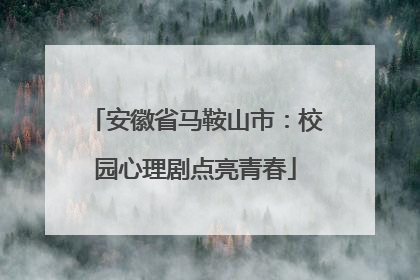 安徽省马鞍山市：校园心理剧点亮青春
