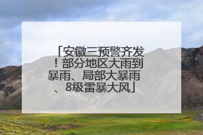安徽三预警齐发！部分地区大雨到暴雨、局部大暴雨、8级雷暴大风