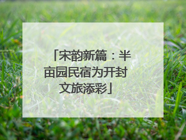 宋韵新篇：半亩园民宿为开封文旅添彩