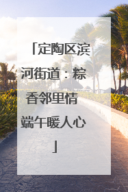 定陶区滨河街道：粽香邻里情 端午暖人心