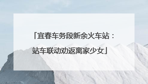 宜春车务段新余火车站：站车联动劝返离家少女