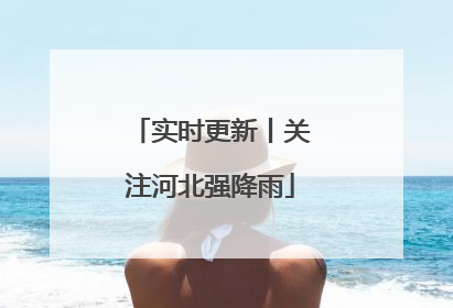 实时更新丨关注河北强降雨