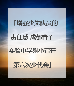 增强少先队员的责任感 成都青羊实验中学附小召开第六次少代会