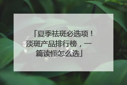 夏季祛斑必选项！淡斑产品排行榜，一篇读懂怎么选