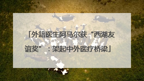外籍医生阿马尔获“西湖友谊奖”：架起中外医疗桥梁
