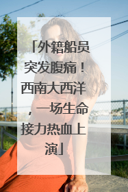 外籍船员突发腹痛！西南大西洋，一场生命接力热血上演