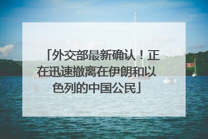 外交部最新确认！正在迅速撤离在伊朗和以色列的中国公民