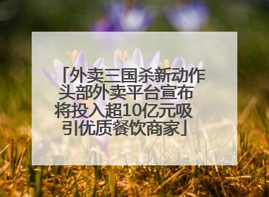 外卖三国杀新动作 头部外卖平台宣布将投入超10亿元吸引优质餐饮商家