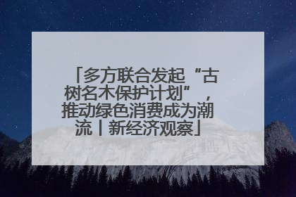 多方联合发起“古树名木保护计划”，推动绿色消费成为潮流丨新经济观察