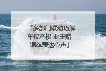 多部门联动巧解车位产权 业主赠锦旗表达心声