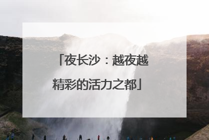 夜长沙：越夜越精彩的活力之都