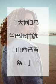 大同⇌乌兰巴托首航！山西省首条！