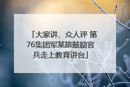 大家讲、众人评 第76集团军某旅鼓励官兵走上教育讲台