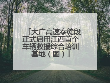 大广高速泰赣段正式启用江西首个车辆救援综合培训基地（图）