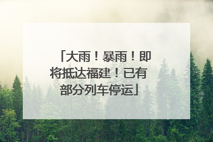 大雨！暴雨！即将抵达福建！已有部分列车停运