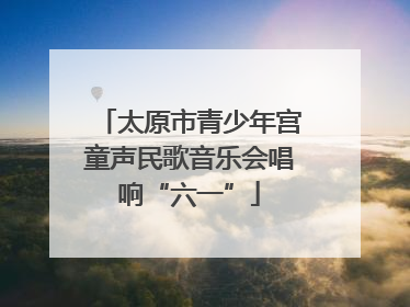 太原市青少年宫童声民歌音乐会唱响“六一”