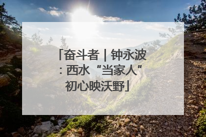 奋斗者｜钟永波：西水“当家人” 初心映沃野