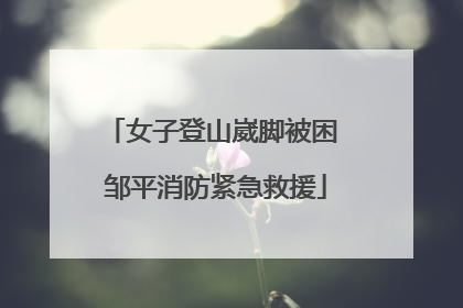 女子登山崴脚被困 邹平消防紧急救援