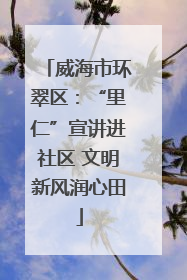 威海市环翠区：“里仁”宣讲进社区 文明新风润心田