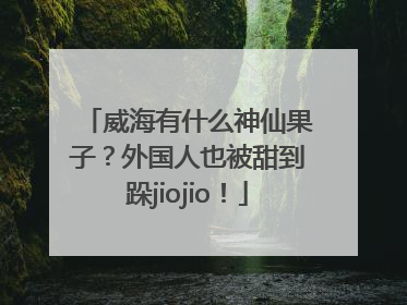 威海有什么神仙果子？外国人也被甜到跺jiojio！