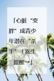 心脏“变胖”成青少年潜在“杀手”！医生提醒→