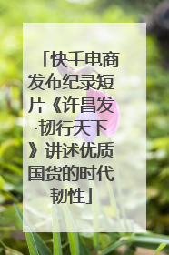 快手电商发布纪录短片《许昌发·韧行天下》讲述优质国货的时代韧性