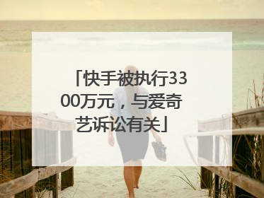 快手被执行3300万元，与爱奇艺诉讼有关