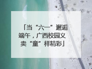 当“六一”邂逅端午，广西校园义卖“童”样精彩