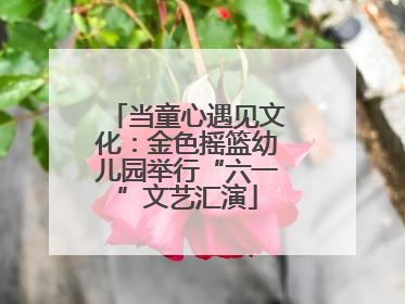 当童心遇见文化:金色摇篮幼儿园举行“六一”文艺汇演