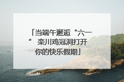 当端午邂逅“六一” 栾川鸡冠洞打开你的快乐假期