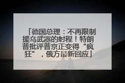 德国总理：不再限制援乌武器的射程！特朗普批评普京正变得“疯狂”，俄方最新回应