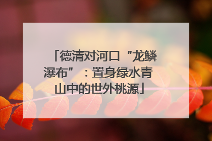 德清对河口“龙鳞瀑布”：置身绿水青山中的世外桃源